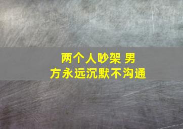 两个人吵架 男方永远沉默不沟通